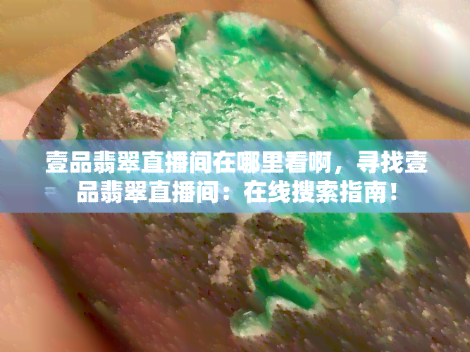 壹品翡翠直播间在哪里看啊，寻找壹品翡翠直播间：在线搜索指南！