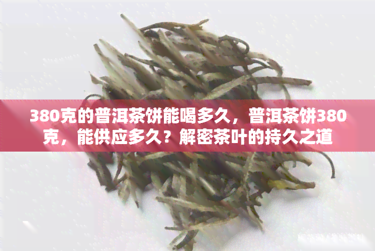 380克的普洱茶饼能喝多久，普洱茶饼380克，能供应多久？解密茶叶的持久之道