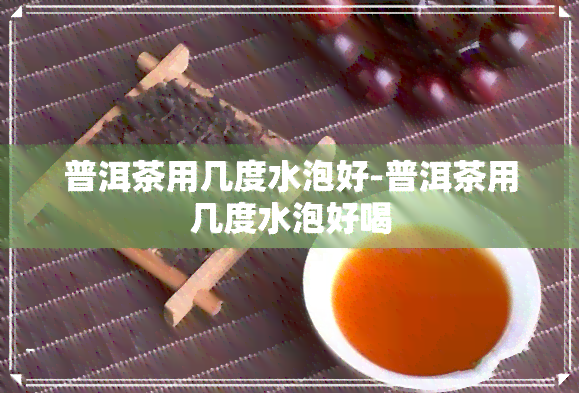 普洱茶用几度水泡好-普洱茶用几度水泡好喝