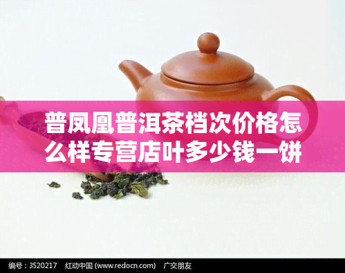 普凤凰普洱茶档次价格怎么样专营店叶多少钱一饼