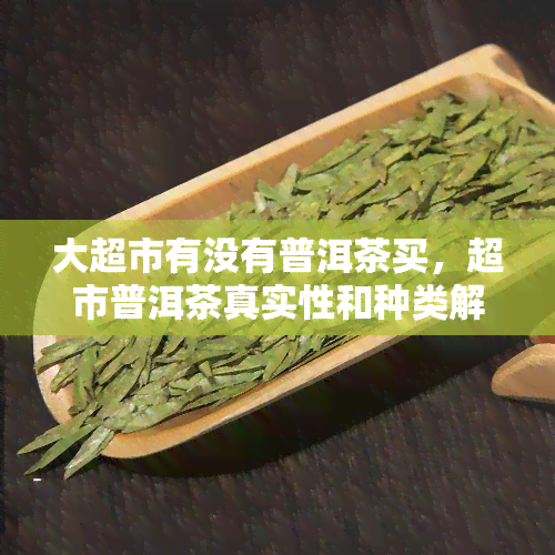 大超市有没有普洱茶买，超市普洱茶真实性和种类解析