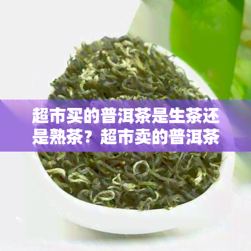 超市买的普洱茶是生茶还是熟茶？超市卖的普洱茶好吗？超市里卖的普洱茶是真的吗？