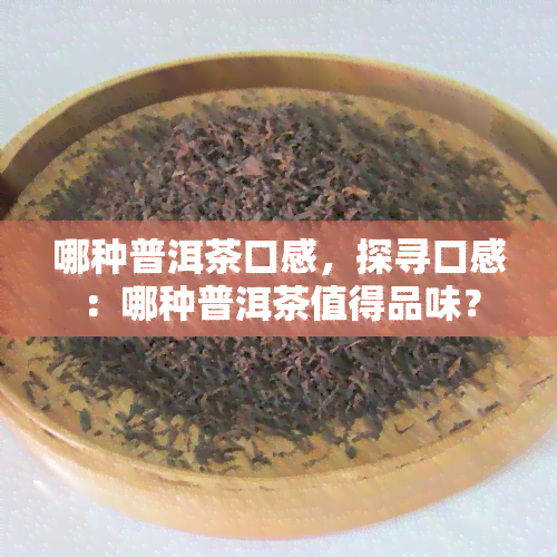 哪种普洱茶口感，探寻口感：哪种普洱茶值得品味？