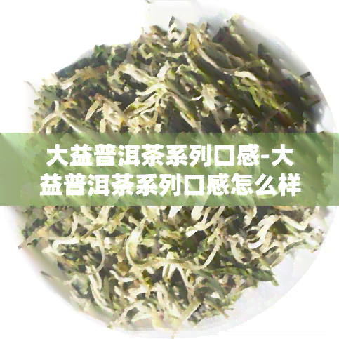 大益普洱茶系列口感-大益普洱茶系列口感怎么样