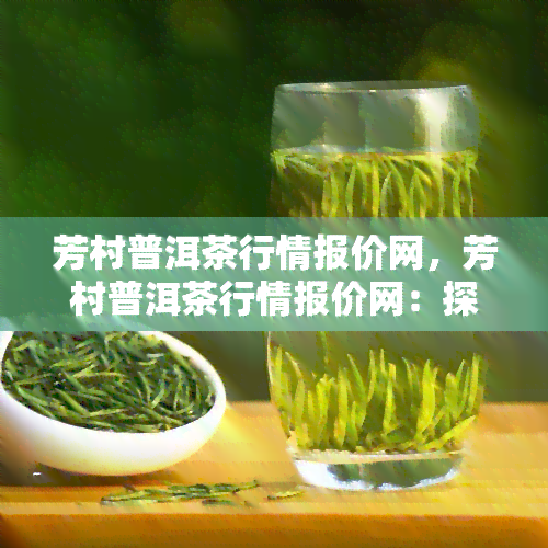 芳村普洱茶行情报价网，芳村普洱茶行情报价网：探索普洱茶市场的最新趋势和价格动向