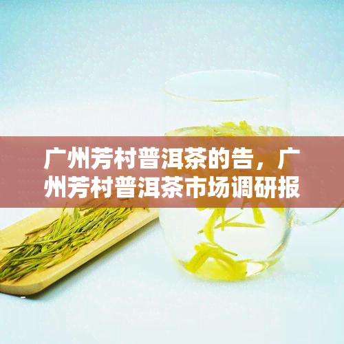 广州芳村普洱茶的告，广州芳村普洱茶市场调研报告：行业洞见与趋势分析