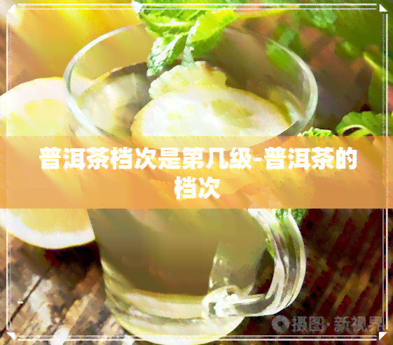 普洱茶档次是第几级-普洱茶的档次