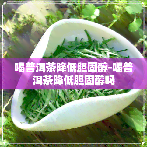 喝普洱茶降低胆固醇-喝普洱茶降低胆固醇吗