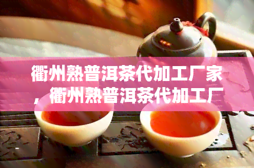 衢州熟普洱茶代加工厂家，衢州熟普洱茶代加工厂家：探寻传统工艺与品质的奥秘