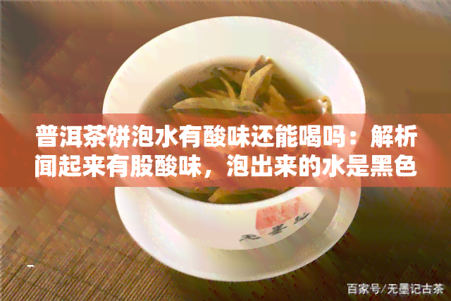 普洱茶饼泡水有酸味还能喝吗：解析闻起来有股酸味，泡出来的水是黑色，泡出来都是渣。