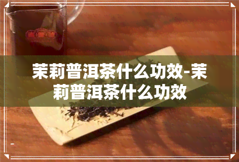 茉莉普洱茶什么功效-茉莉普洱茶什么功效