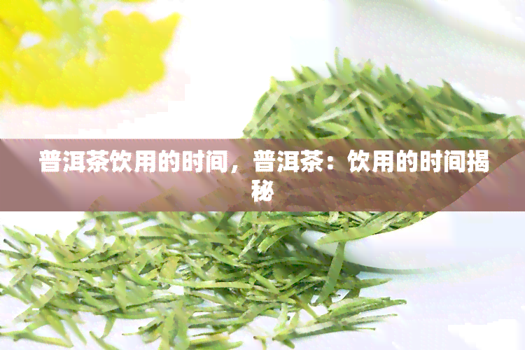 普洱茶饮用的时间，普洱茶：饮用的时间揭秘