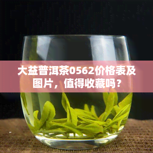 大益普洱茶0562价格表及图片，值得收藏吗？