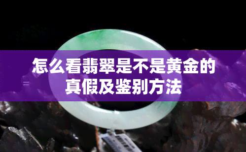 怎么看翡翠是不是黄金的真假及鉴别方法