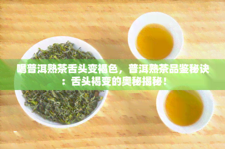 喝普洱熟茶舌头变褐色，普洱熟茶品鉴秘诀：舌头褐变的奥秘揭秘！