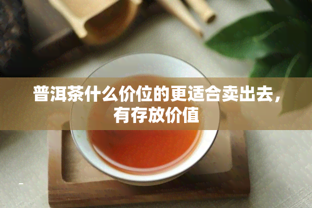 普洱茶什么价位的更适合卖出去，有存放价值