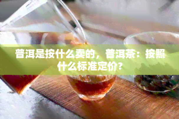 普洱是按什么卖的，普洱茶：按照什么标准定价？