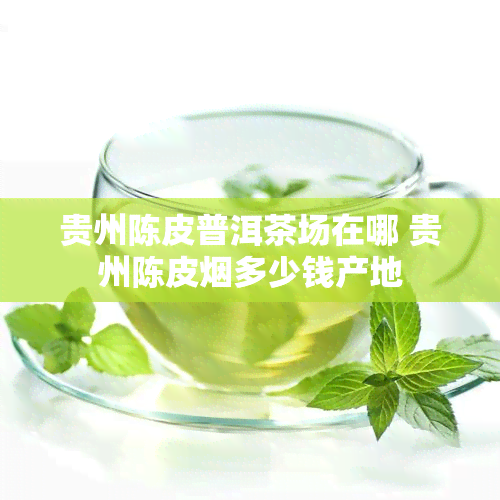 贵州陈皮普洱茶场在哪 贵州陈皮多少钱产地