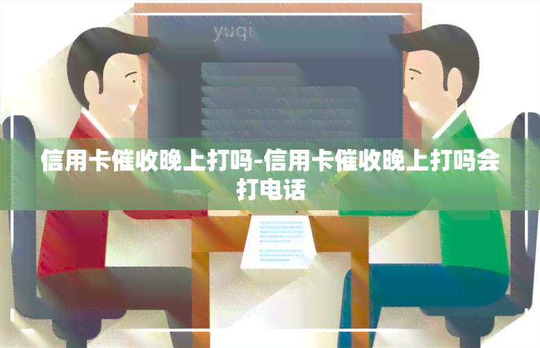 信用卡晚上打吗-信用卡晚上打吗会打电话