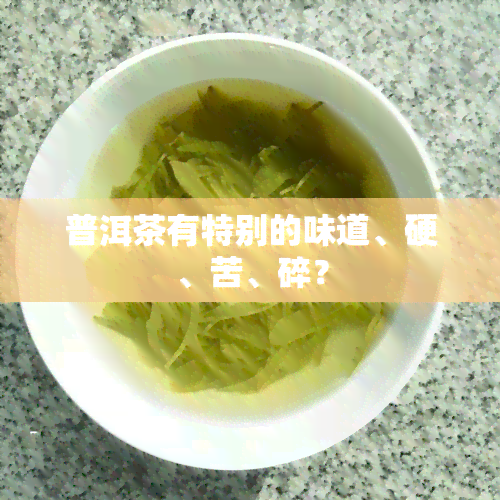 普洱茶有特别的味道、硬、苦、碎？