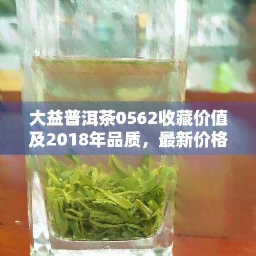 大益普洱茶0562收藏价值及2018年品质，最新价格表