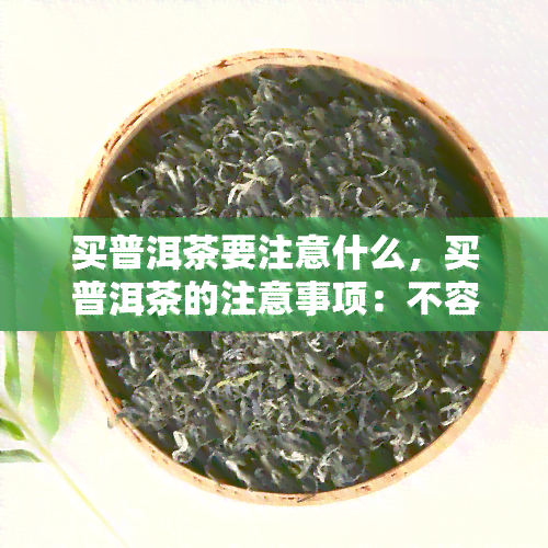 买普洱茶要注意什么，买普洱茶的注意事项：不容忽视的购买指南