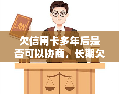 欠信用卡多年后是否可以协商，长期欠信用卡款：多年后仍可协商解决吗？