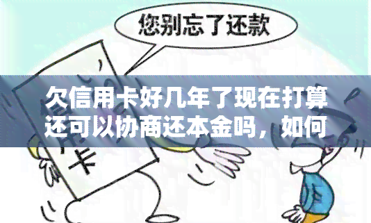 欠信用卡好几年了现在打算还可以协商还本金吗，如何协商还清长期欠信用卡本金？