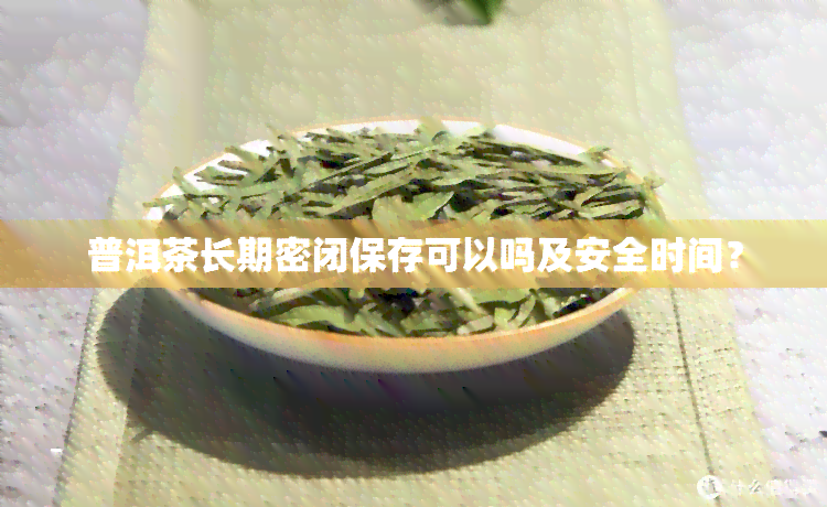 普洱茶长期密闭保存可以吗及安全时间？