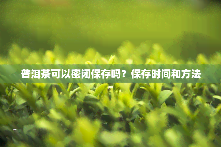 普洱茶可以密闭保存吗？保存时间和方法