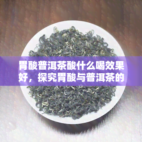 胃酸普洱茶酸什么喝效果好，探究胃酸与普洱茶的化学奇妙：饮用方法与效果探讨