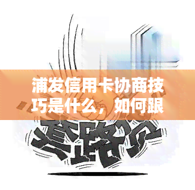 浦发信用卡协商技巧是什么，如何跟浦发信用卡协商还款流程