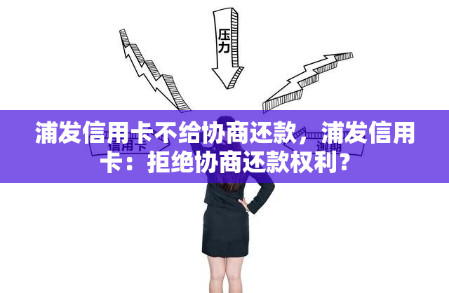 浦发信用卡不给协商还款，浦发信用卡：拒绝协商还款权利？