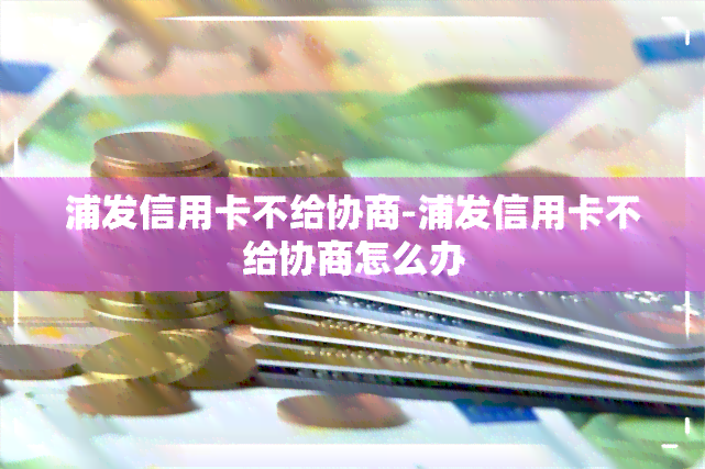 浦发信用卡不给协商-浦发信用卡不给协商怎么办