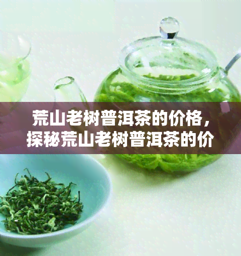 荒山老树普洱茶的价格，探秘荒山老树普洱茶的价格：品味与价值的交汇