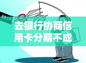 去银行协商信用卡分期不成功会有什么后果，信用卡分期协商失败后果解析：银行可能采取的措