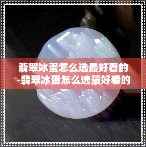 翡翠冰蛋怎么选更好看的-翡翠冰蛋怎么选更好看的颜色