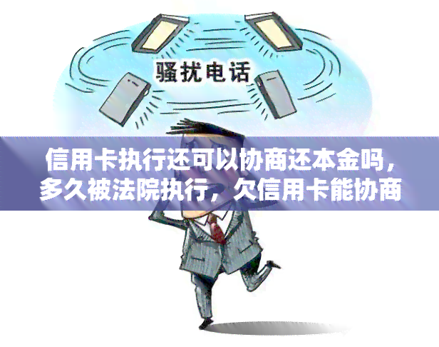 信用卡执行还可以协商还本金吗，多久被法院执行，欠信用卡能协商吗