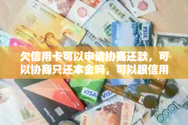 欠信用卡可以申请协商还款，可以协商只还本金吗，可以跟信用卡协商分期吗