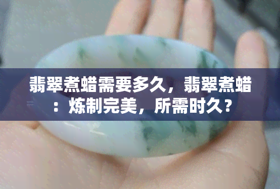 翡翠煮蜡需要多久，翡翠煮蜡：炼制完美，所需时久？