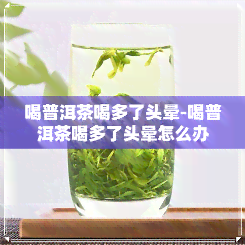 喝普洱茶喝多了头晕-喝普洱茶喝多了头晕怎么办