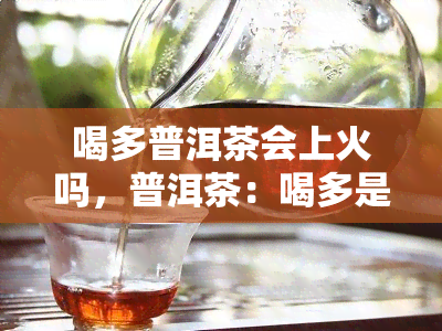 喝多普洱茶会上火吗，普洱茶：喝多是否易上火？解析茶界热议