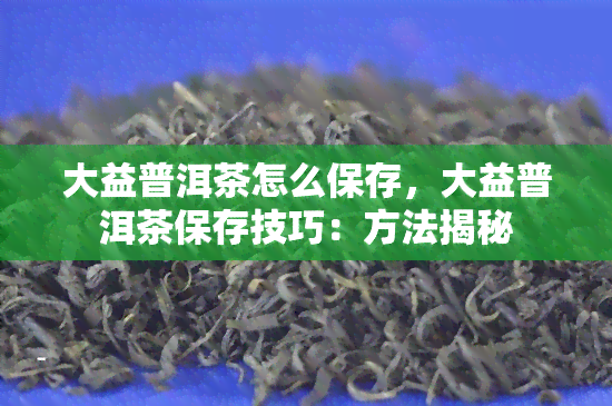 大益普洱茶怎么保存，大益普洱茶保存技巧：方法揭秘