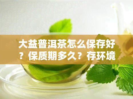 大益普洱茶怎么保存好？保质期多久？存环境和气候要求