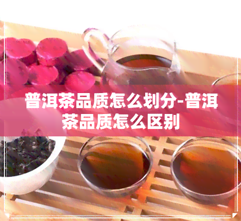 普洱茶品质怎么划分-普洱茶品质怎么区别