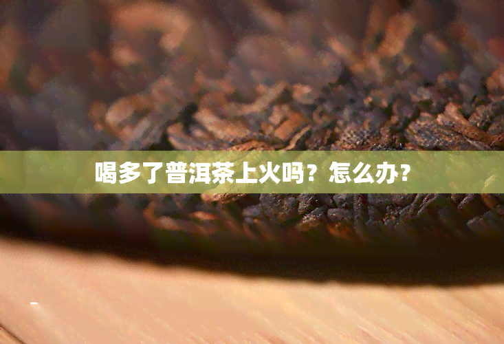 喝多了普洱茶上火吗？怎么办？