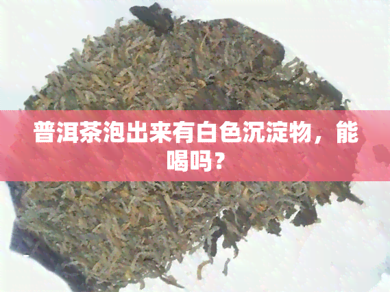 普洱茶泡出来有白色沉淀物，能喝吗？