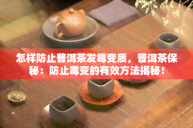 怎样防止普洱茶发霉变质，普洱茶保秘：防止霉变的有效方法揭秘！