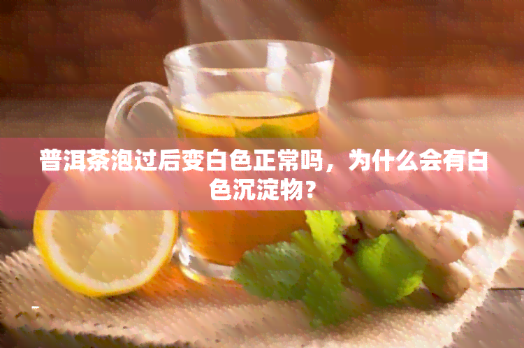 普洱茶泡过后变白色正常吗，为什么会有白色沉淀物？