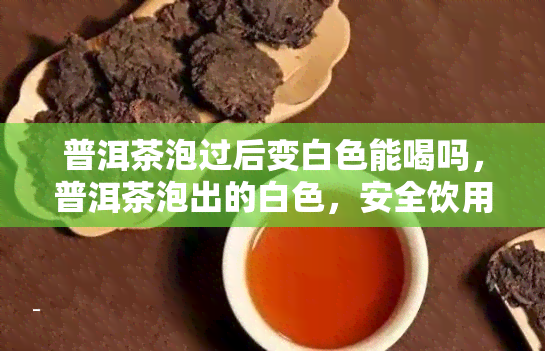 普洱茶泡过后变白色能喝吗，普洱茶泡出的白色，安全饮用吗？